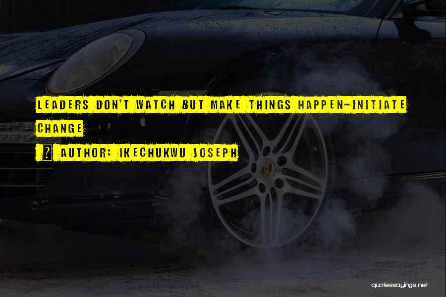 Ikechukwu Joseph Quotes: Leaders Don't Watch But Make Things Happen-initiate Change