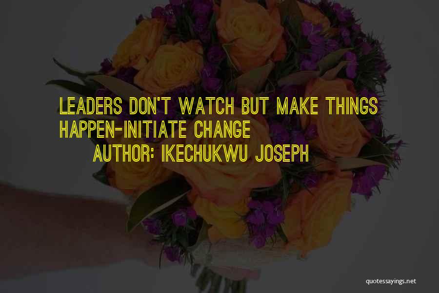 Ikechukwu Joseph Quotes: Leaders Don't Watch But Make Things Happen-initiate Change