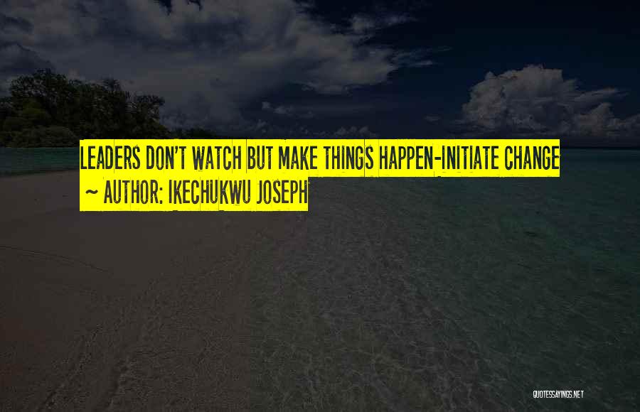 Ikechukwu Joseph Quotes: Leaders Don't Watch But Make Things Happen-initiate Change