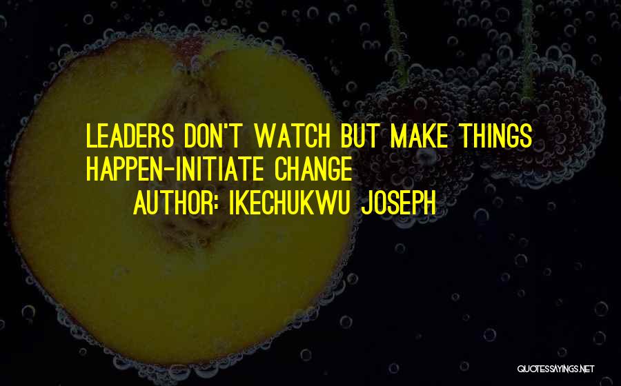 Ikechukwu Joseph Quotes: Leaders Don't Watch But Make Things Happen-initiate Change