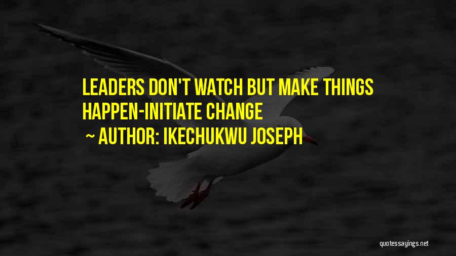 Ikechukwu Joseph Quotes: Leaders Don't Watch But Make Things Happen-initiate Change