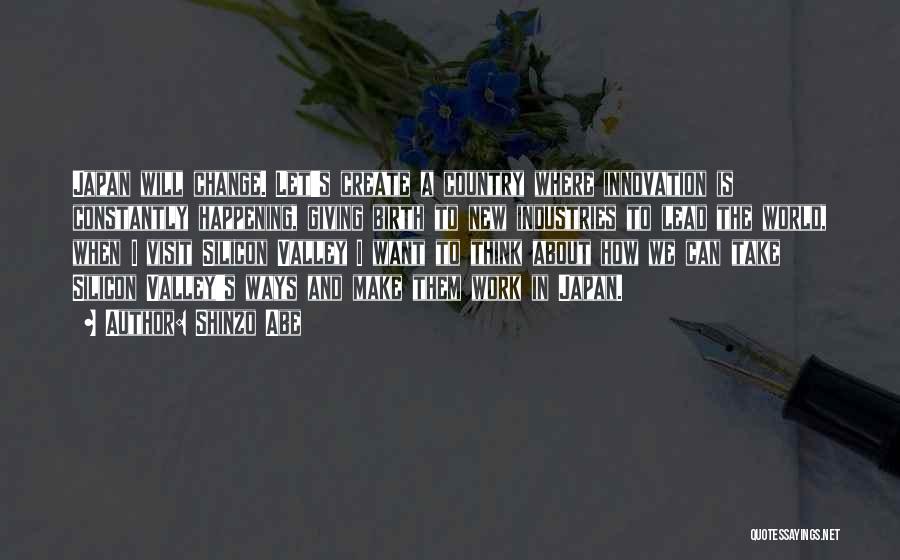 Shinzo Abe Quotes: Japan Will Change. Let's Create A Country Where Innovation Is Constantly Happening, Giving Birth To New Industries To Lead The