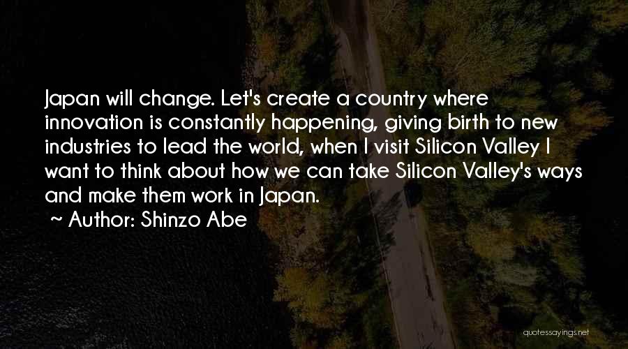 Shinzo Abe Quotes: Japan Will Change. Let's Create A Country Where Innovation Is Constantly Happening, Giving Birth To New Industries To Lead The