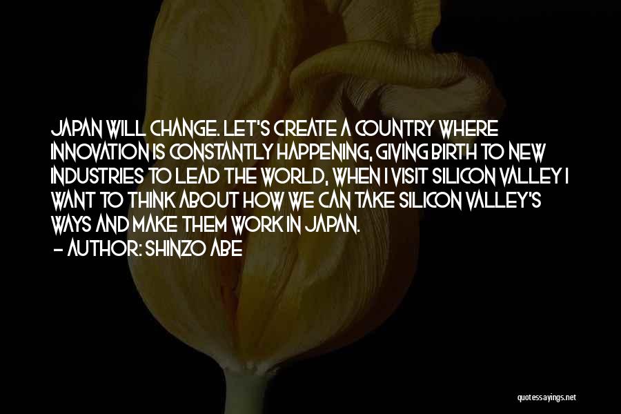 Shinzo Abe Quotes: Japan Will Change. Let's Create A Country Where Innovation Is Constantly Happening, Giving Birth To New Industries To Lead The