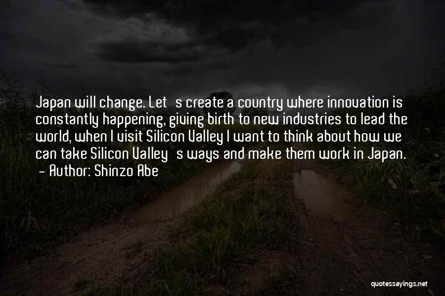 Shinzo Abe Quotes: Japan Will Change. Let's Create A Country Where Innovation Is Constantly Happening, Giving Birth To New Industries To Lead The