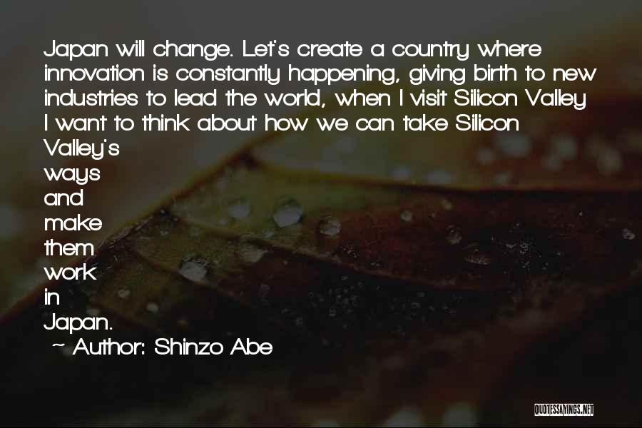 Shinzo Abe Quotes: Japan Will Change. Let's Create A Country Where Innovation Is Constantly Happening, Giving Birth To New Industries To Lead The