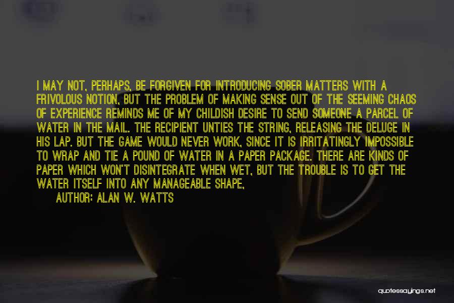 Alan W. Watts Quotes: I May Not, Perhaps, Be Forgiven For Introducing Sober Matters With A Frivolous Notion, But The Problem Of Making Sense