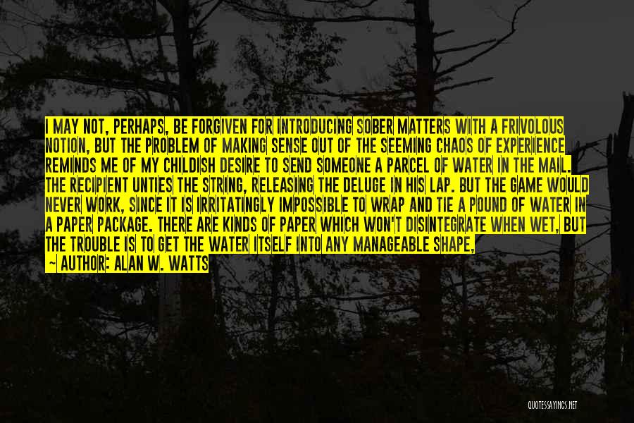 Alan W. Watts Quotes: I May Not, Perhaps, Be Forgiven For Introducing Sober Matters With A Frivolous Notion, But The Problem Of Making Sense