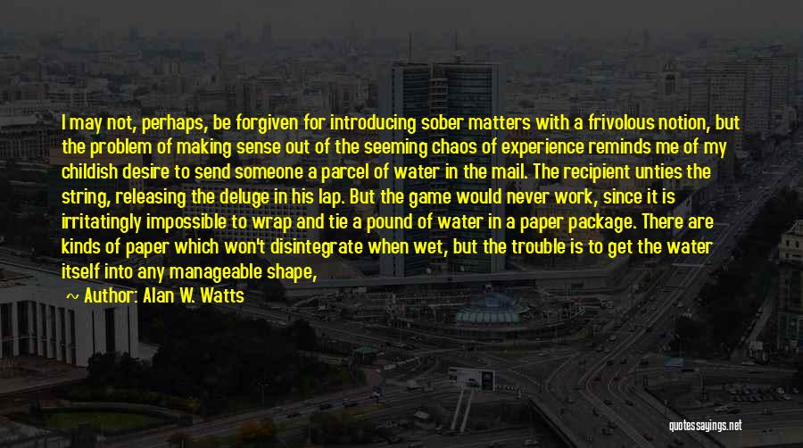 Alan W. Watts Quotes: I May Not, Perhaps, Be Forgiven For Introducing Sober Matters With A Frivolous Notion, But The Problem Of Making Sense