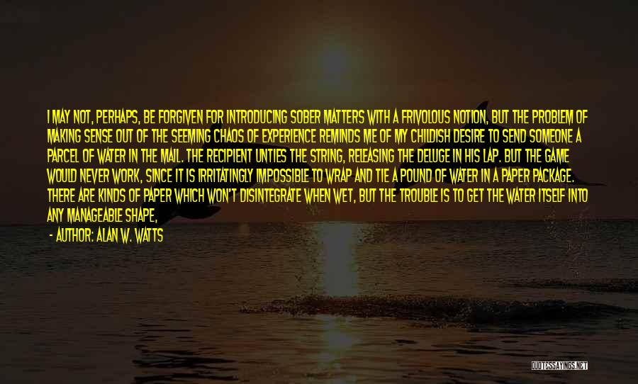 Alan W. Watts Quotes: I May Not, Perhaps, Be Forgiven For Introducing Sober Matters With A Frivolous Notion, But The Problem Of Making Sense