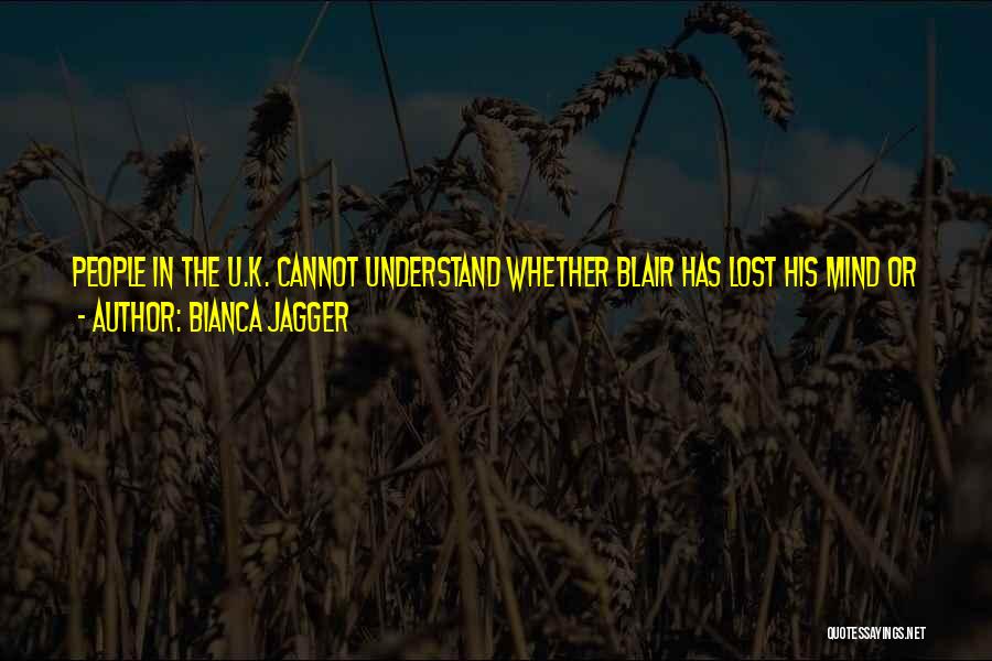 Bianca Jagger Quotes: People In The U.k. Cannot Understand Whether Blair Has Lost His Mind Or Whether His Ambition To Be The Second-most-powerful