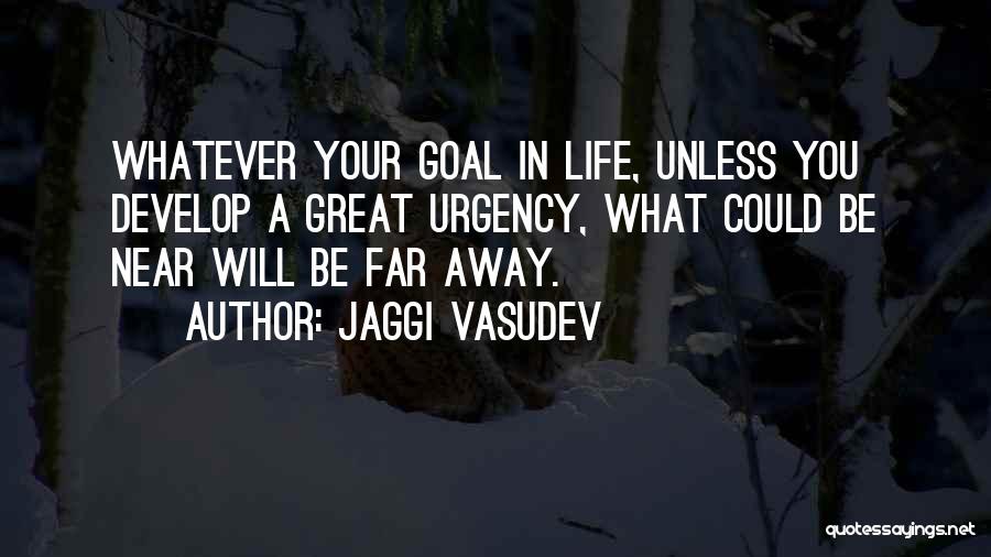 Jaggi Vasudev Quotes: Whatever Your Goal In Life, Unless You Develop A Great Urgency, What Could Be Near Will Be Far Away.