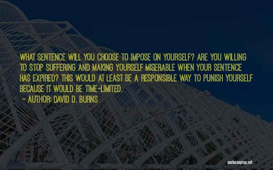 David D. Burns Quotes: What Sentence Will You Choose To Impose On Yourself? Are You Willing To Stop Suffering And Making Yourself Miserable When