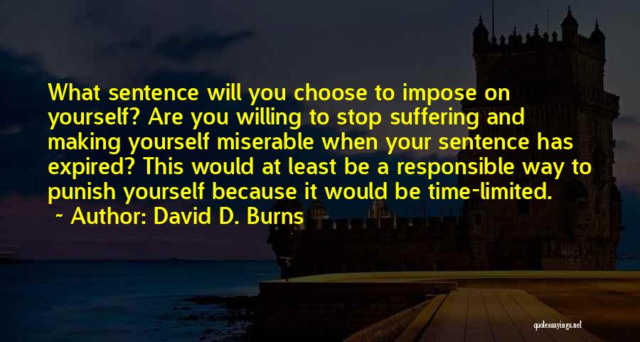 David D. Burns Quotes: What Sentence Will You Choose To Impose On Yourself? Are You Willing To Stop Suffering And Making Yourself Miserable When