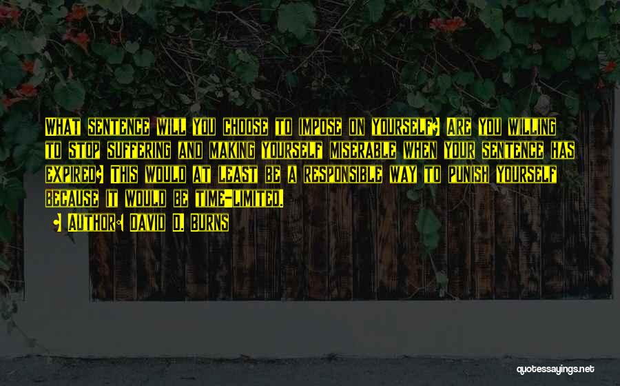 David D. Burns Quotes: What Sentence Will You Choose To Impose On Yourself? Are You Willing To Stop Suffering And Making Yourself Miserable When