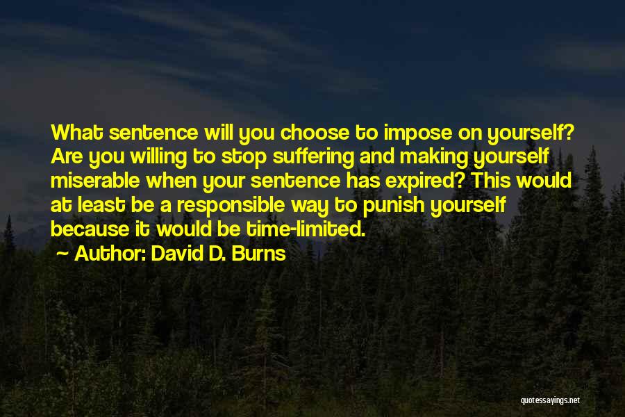 David D. Burns Quotes: What Sentence Will You Choose To Impose On Yourself? Are You Willing To Stop Suffering And Making Yourself Miserable When