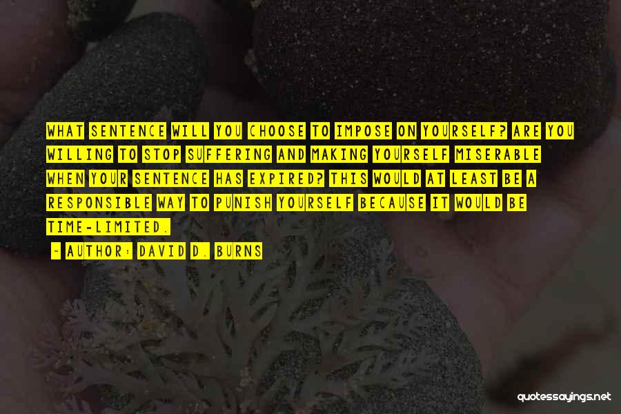 David D. Burns Quotes: What Sentence Will You Choose To Impose On Yourself? Are You Willing To Stop Suffering And Making Yourself Miserable When