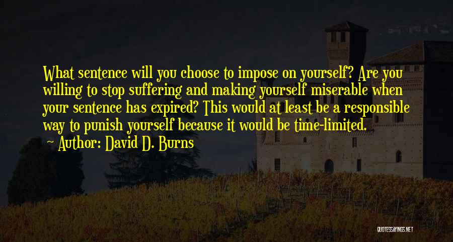 David D. Burns Quotes: What Sentence Will You Choose To Impose On Yourself? Are You Willing To Stop Suffering And Making Yourself Miserable When