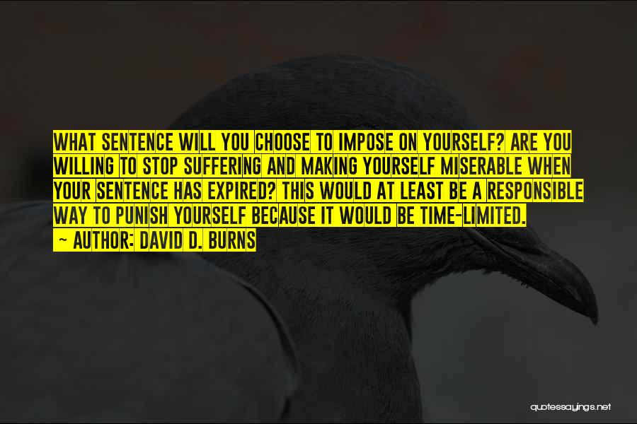 David D. Burns Quotes: What Sentence Will You Choose To Impose On Yourself? Are You Willing To Stop Suffering And Making Yourself Miserable When