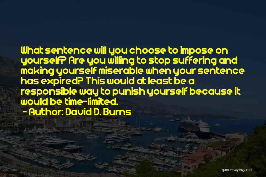 David D. Burns Quotes: What Sentence Will You Choose To Impose On Yourself? Are You Willing To Stop Suffering And Making Yourself Miserable When