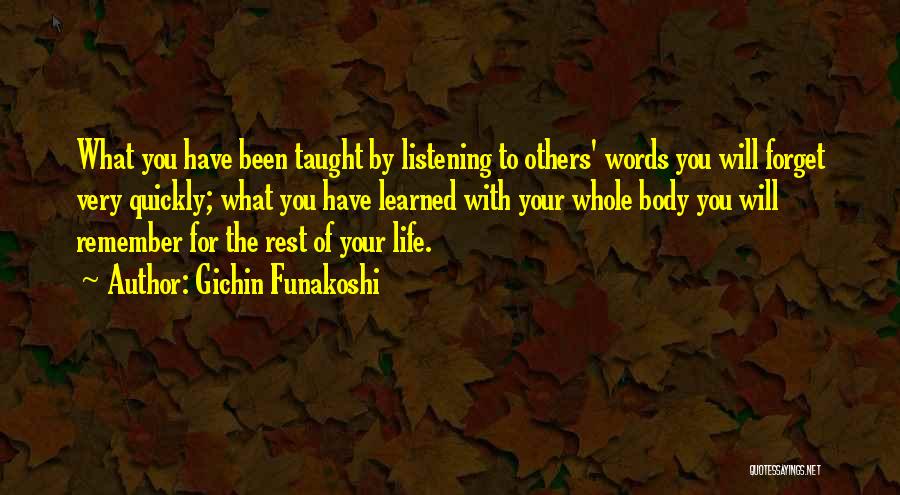 Gichin Funakoshi Quotes: What You Have Been Taught By Listening To Others' Words You Will Forget Very Quickly; What You Have Learned With