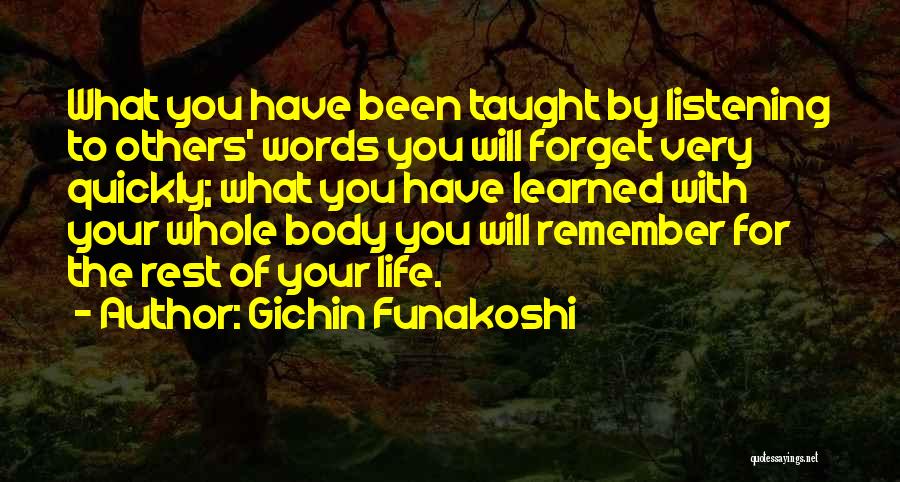 Gichin Funakoshi Quotes: What You Have Been Taught By Listening To Others' Words You Will Forget Very Quickly; What You Have Learned With