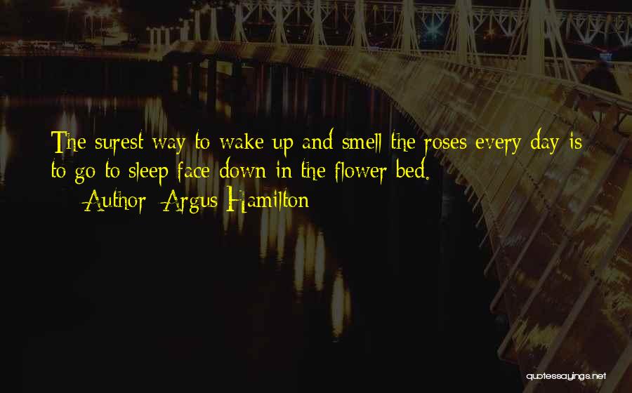 Argus Hamilton Quotes: The Surest Way To Wake Up And Smell The Roses Every Day Is To Go To Sleep Face Down In