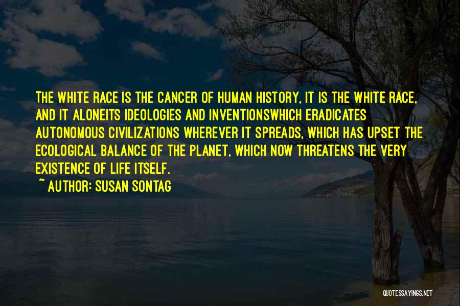 Susan Sontag Quotes: The White Race Is The Cancer Of Human History, It Is The White Race, And It Aloneits Ideologies And Inventionswhich