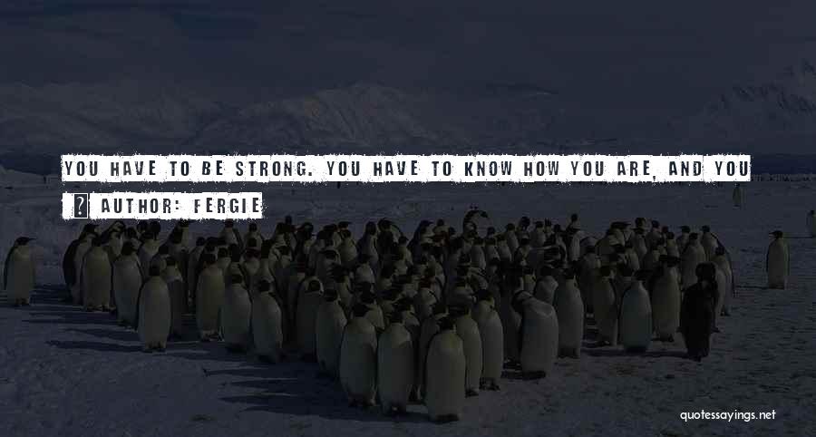 Fergie Quotes: You Have To Be Strong. You Have To Know How You Are, And You Have To Know Who Your Partner