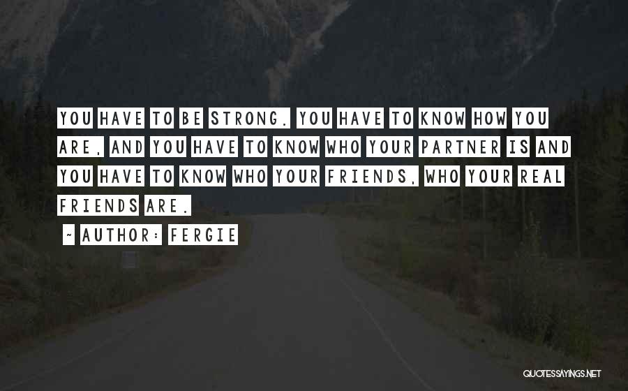 Fergie Quotes: You Have To Be Strong. You Have To Know How You Are, And You Have To Know Who Your Partner