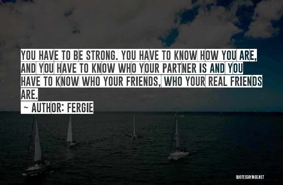 Fergie Quotes: You Have To Be Strong. You Have To Know How You Are, And You Have To Know Who Your Partner