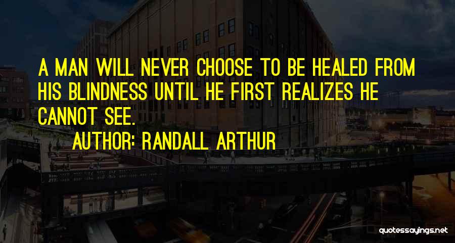 Randall Arthur Quotes: A Man Will Never Choose To Be Healed From His Blindness Until He First Realizes He Cannot See.