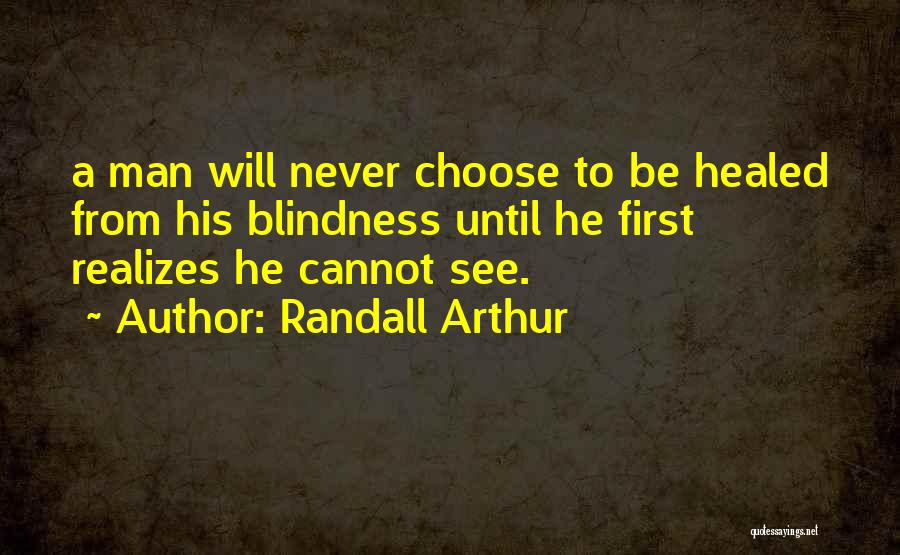 Randall Arthur Quotes: A Man Will Never Choose To Be Healed From His Blindness Until He First Realizes He Cannot See.