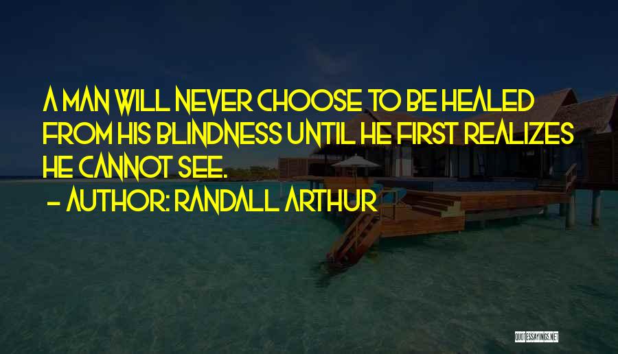 Randall Arthur Quotes: A Man Will Never Choose To Be Healed From His Blindness Until He First Realizes He Cannot See.