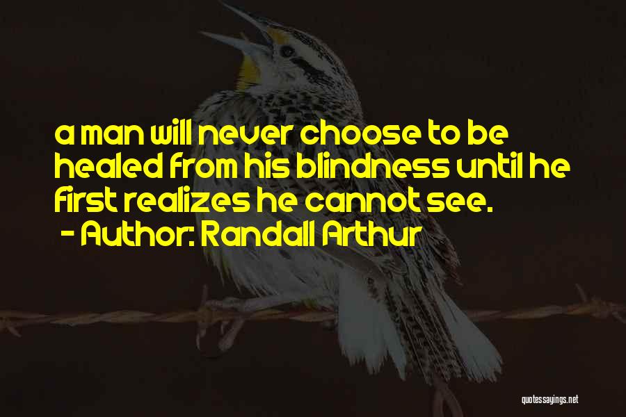 Randall Arthur Quotes: A Man Will Never Choose To Be Healed From His Blindness Until He First Realizes He Cannot See.