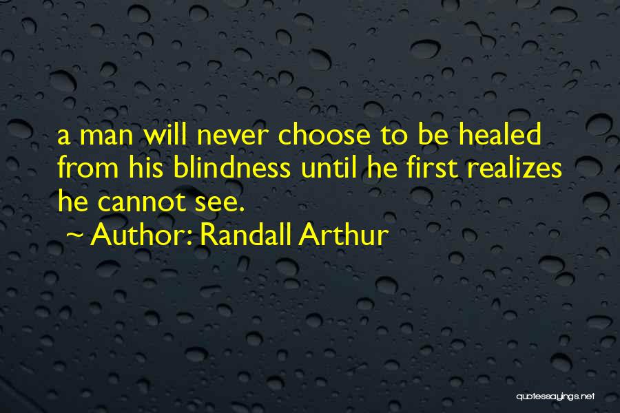Randall Arthur Quotes: A Man Will Never Choose To Be Healed From His Blindness Until He First Realizes He Cannot See.