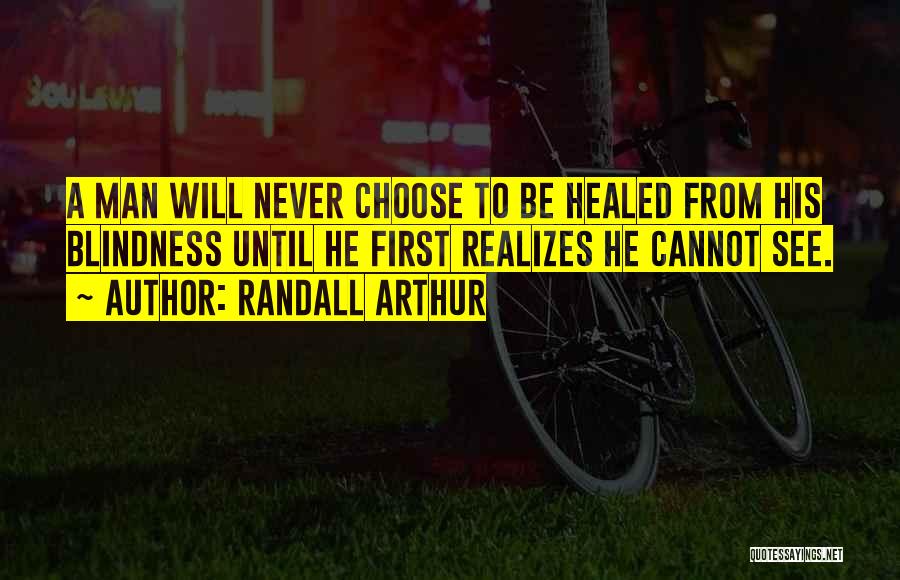 Randall Arthur Quotes: A Man Will Never Choose To Be Healed From His Blindness Until He First Realizes He Cannot See.