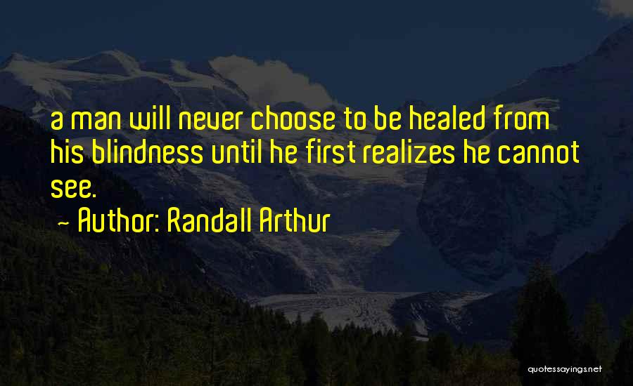 Randall Arthur Quotes: A Man Will Never Choose To Be Healed From His Blindness Until He First Realizes He Cannot See.