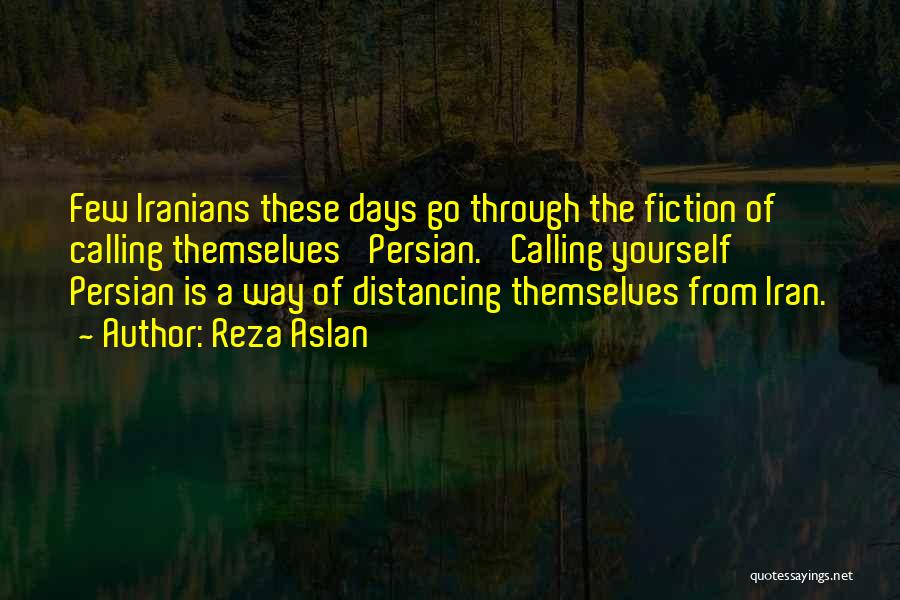 Reza Aslan Quotes: Few Iranians These Days Go Through The Fiction Of Calling Themselves 'persian.' Calling Yourself Persian Is A Way Of Distancing