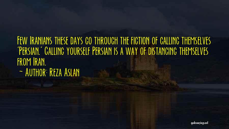 Reza Aslan Quotes: Few Iranians These Days Go Through The Fiction Of Calling Themselves 'persian.' Calling Yourself Persian Is A Way Of Distancing