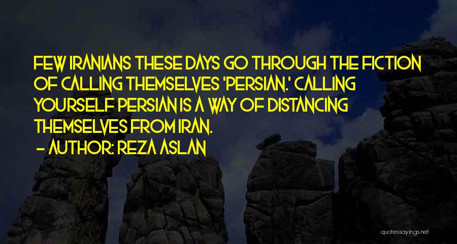 Reza Aslan Quotes: Few Iranians These Days Go Through The Fiction Of Calling Themselves 'persian.' Calling Yourself Persian Is A Way Of Distancing
