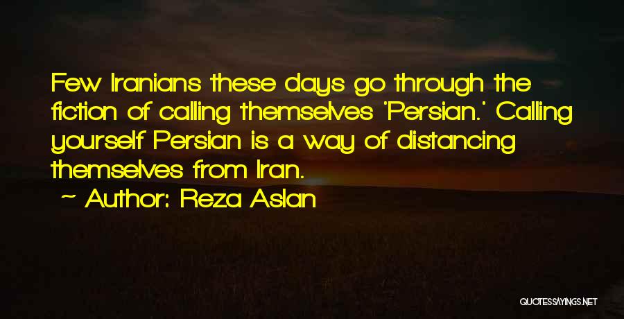 Reza Aslan Quotes: Few Iranians These Days Go Through The Fiction Of Calling Themselves 'persian.' Calling Yourself Persian Is A Way Of Distancing