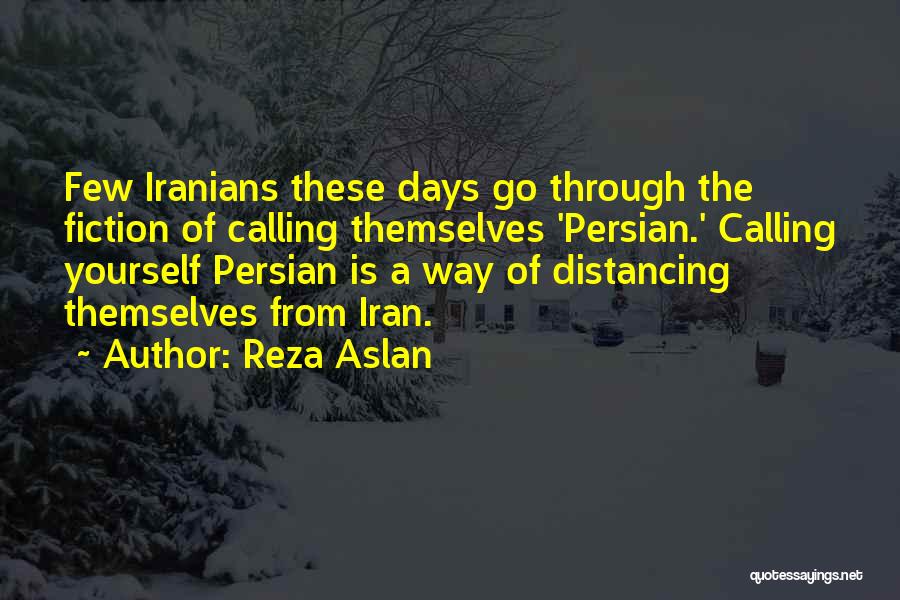 Reza Aslan Quotes: Few Iranians These Days Go Through The Fiction Of Calling Themselves 'persian.' Calling Yourself Persian Is A Way Of Distancing