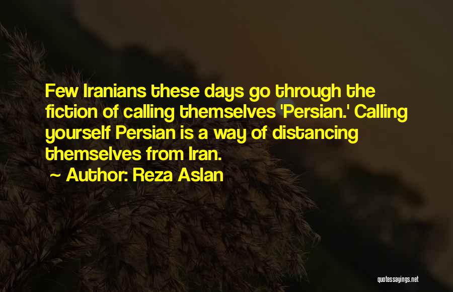 Reza Aslan Quotes: Few Iranians These Days Go Through The Fiction Of Calling Themselves 'persian.' Calling Yourself Persian Is A Way Of Distancing