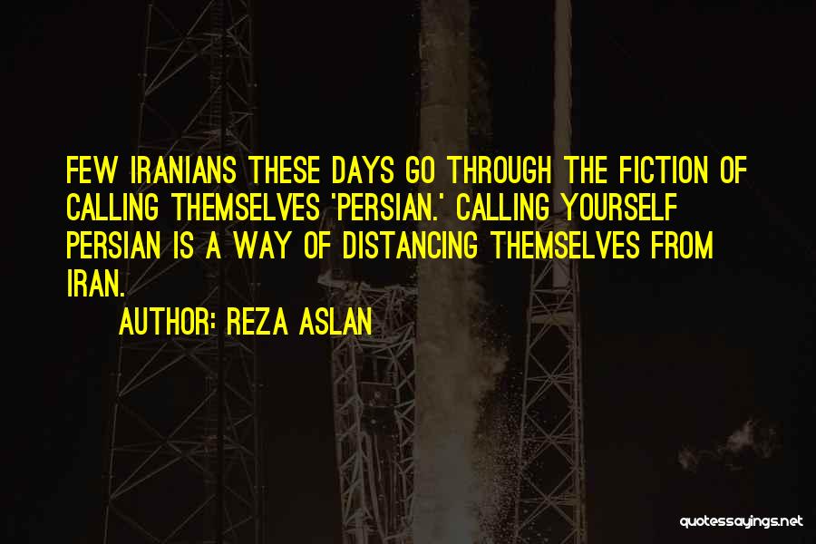 Reza Aslan Quotes: Few Iranians These Days Go Through The Fiction Of Calling Themselves 'persian.' Calling Yourself Persian Is A Way Of Distancing