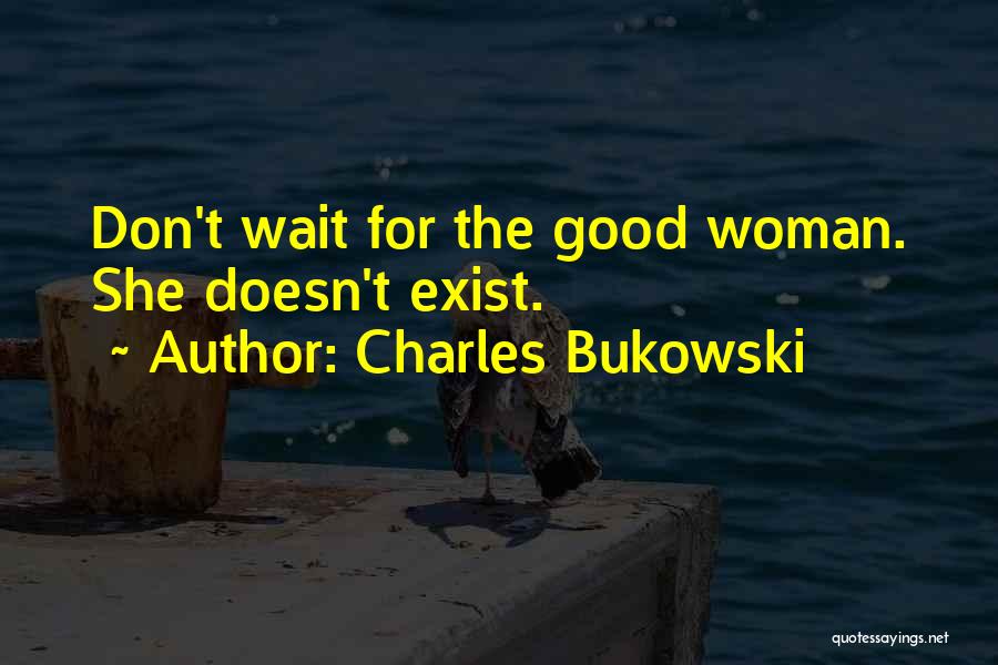 Charles Bukowski Quotes: Don't Wait For The Good Woman. She Doesn't Exist.