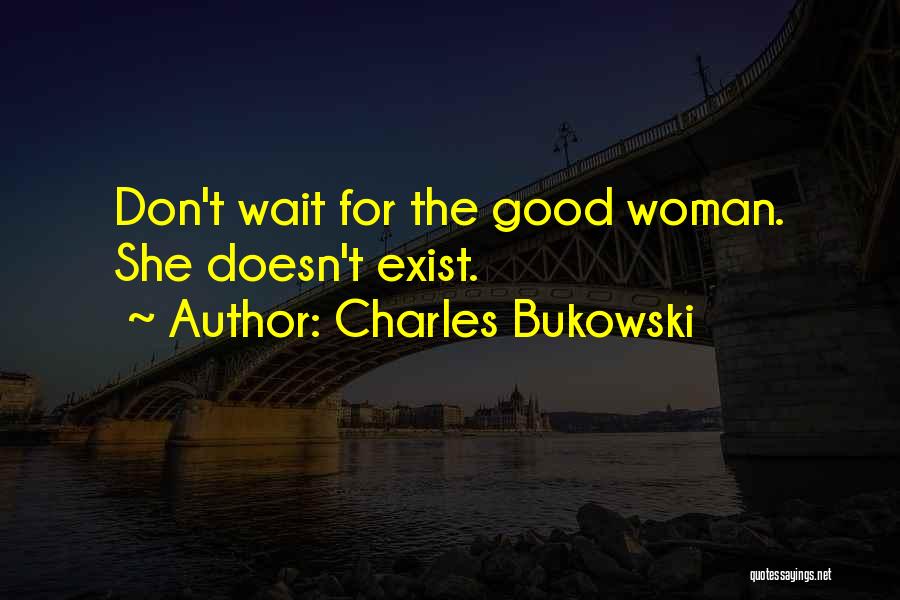 Charles Bukowski Quotes: Don't Wait For The Good Woman. She Doesn't Exist.