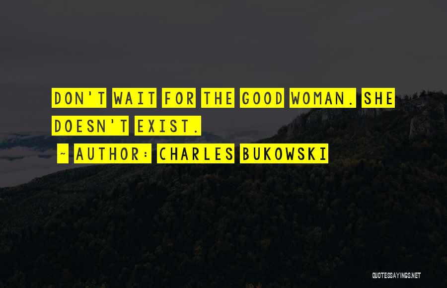 Charles Bukowski Quotes: Don't Wait For The Good Woman. She Doesn't Exist.