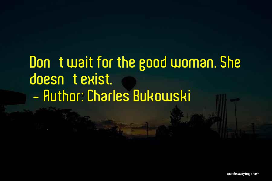 Charles Bukowski Quotes: Don't Wait For The Good Woman. She Doesn't Exist.