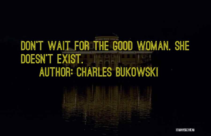 Charles Bukowski Quotes: Don't Wait For The Good Woman. She Doesn't Exist.